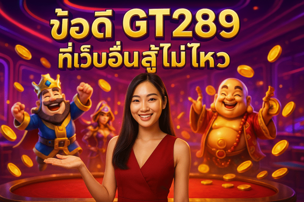 ข้อดี GT289 ที่เว็บอื่นสู้ไม่ไหว